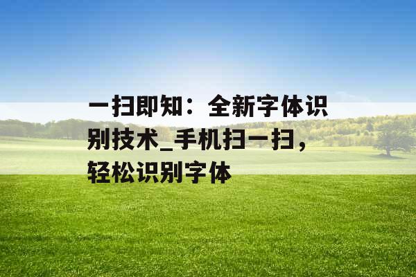 一扫即知：全新字体识别技术_手机扫一扫，轻松识别字体