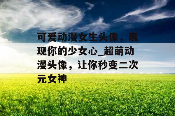 可爱动漫女生头像，展现你的少女心_超萌动漫头像，让你秒变二次元女神