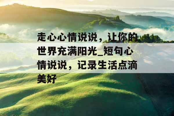 走心心情说说，让你的世界充满阳光_短句心情说说，记录生活点滴美好