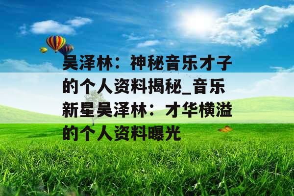 吴泽林：神秘音乐才子的个人资料揭秘_音乐新星吴泽林：才华横溢的个人资料曝光