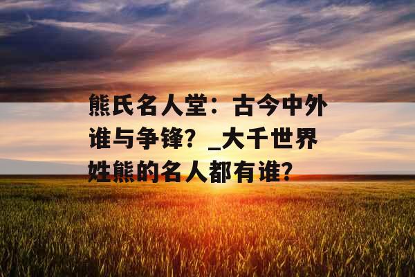 熊氏名人堂：古今中外谁与争锋？_大千世界姓熊的名人都有谁？