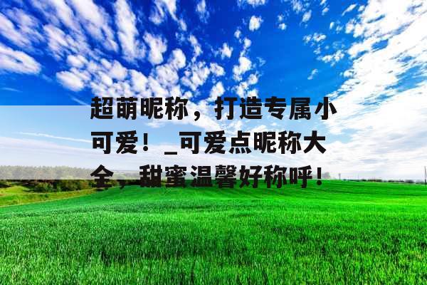 超萌昵称，打造专属小可爱！_可爱点昵称大全，甜蜜温馨好称呼！