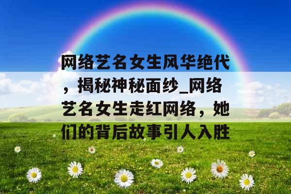 网络艺名女生风华绝代，揭秘神秘面纱_网络艺名女生走红网络，她们的背后故事引人入胜
