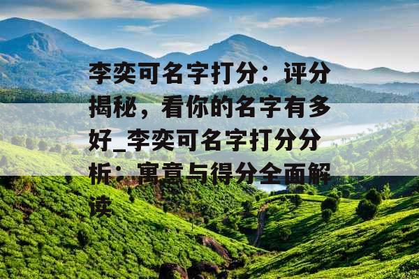 李奕可名字打分：评分揭秘，看你的名字有多好_李奕可名字打分分析：寓意与得分全面解读