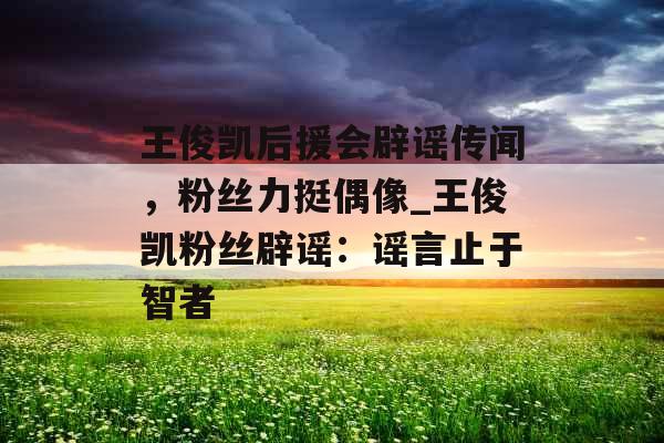 王俊凯后援会辟谣传闻，粉丝力挺偶像_王俊凯粉丝辟谣：谣言止于智者