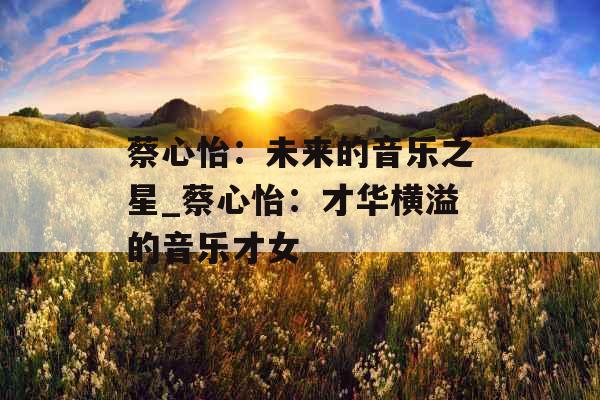 蔡心怡：未来的音乐之星_蔡心怡：才华横溢的音乐才女