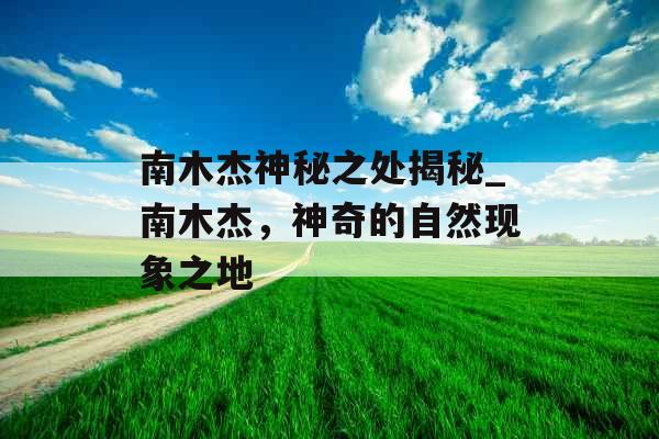 南木杰神秘之处揭秘_南木杰，神奇的自然现象之地