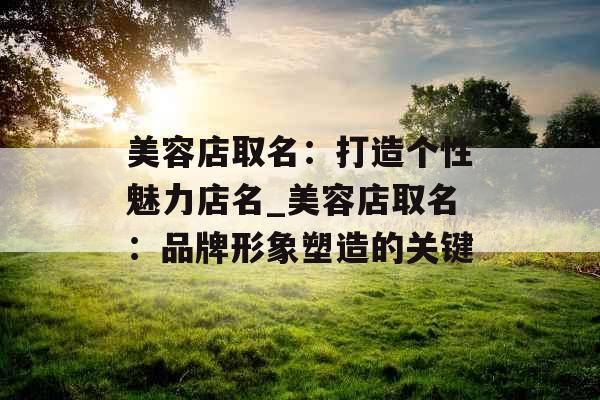 美容店取名:打造个性魅力店名_美容店取名:品牌形象塑造的关键