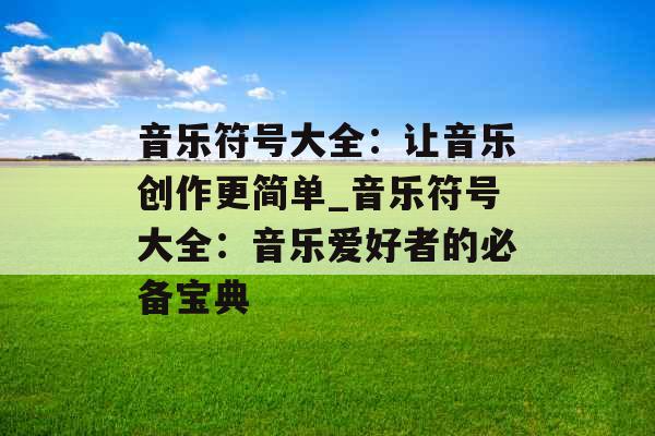 音乐符号大全：让音乐创作更简单_音乐符号大全：音乐爱好者的必备宝典