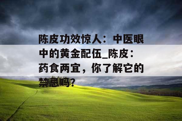 陈皮功效惊人：中医眼中的黄金配伍_陈皮：药食两宜，你了解它的禁忌吗？