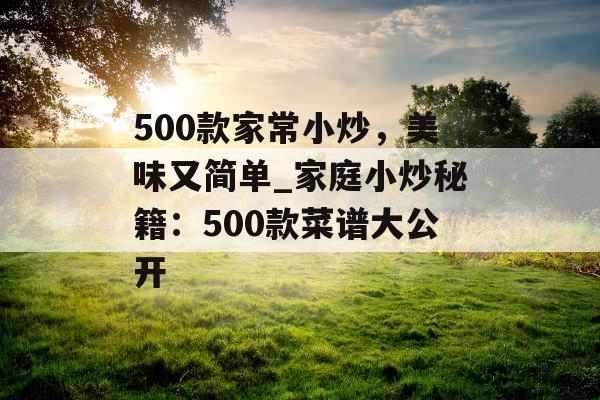 500款家常小炒，美味又简单_家庭小炒秘籍：500款菜谱大公开