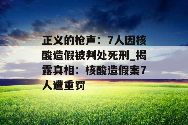 正义的枪声：7人因核酸造假被判处死刑_揭露真相：核酸造假案7人遭重罚