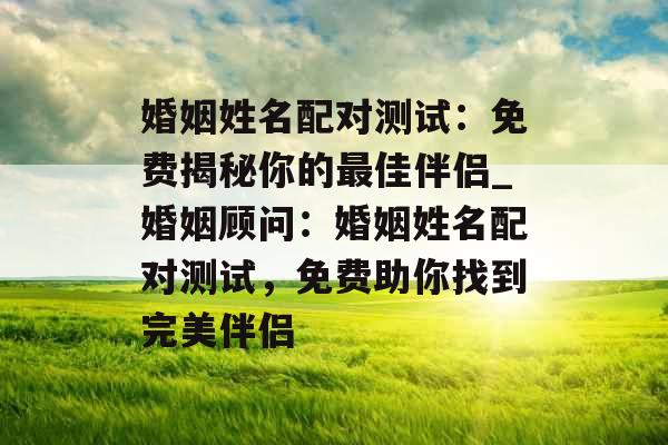婚姻姓名配对测试：免费揭秘你的最佳伴侣_婚姻顾问：婚姻姓名配对测试，免费助你找到完美伴侣