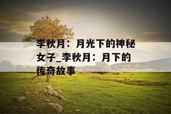 李秋月:月光下的神秘女子_李秋月:月下的传奇故事