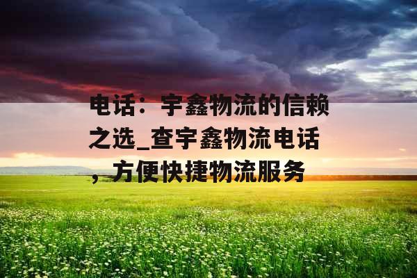 电话：宇鑫物流的信赖之选_查宇鑫物流电话，方便快捷物流服务