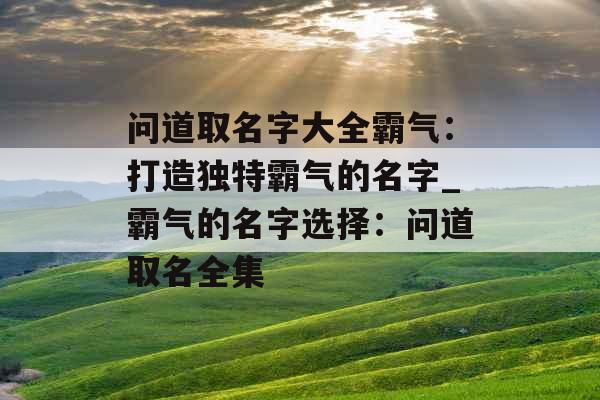 问道取名字大全霸气：打造独特霸气的名字_霸气的名字选择：问道取名全集
