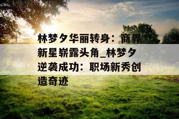 林梦夕华丽转身：商界新星崭露头角_林梦夕逆袭成功：职场新秀创造奇迹