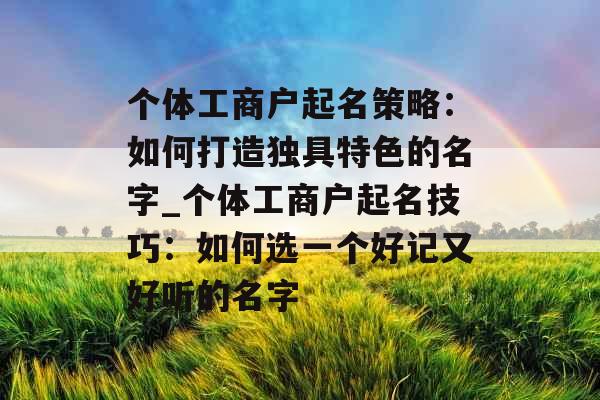 个体工商户起名策略：如何打造独具特色的名字_个体工商户起名技巧：如何选一个好记又好听的名字
