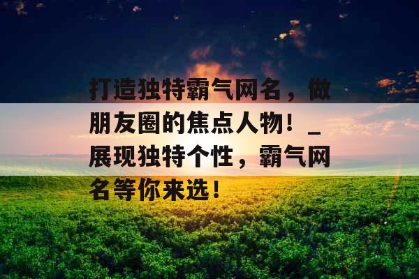 打造独特霸气网名，做朋友圈的焦点人物！_展现独特个性，霸气网名等你来选！