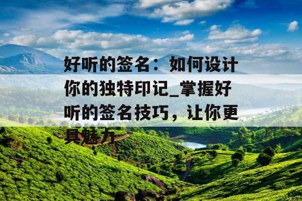 好听的签名：如何设计你的独特印记_掌握好听的签名技巧，让你更具魅力