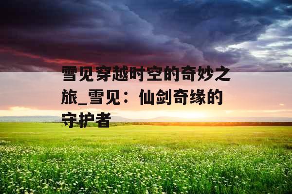 雪见穿越时空的奇妙之旅_雪见：仙剑奇缘的守护者
