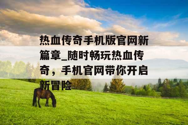热血传奇手机版官网新篇章_随时畅玩热血传奇,手机官网带你开启新冒险
