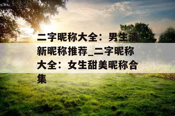 二字昵称大全：男生清新昵称推荐_二字昵称大全：女生甜美昵称合集