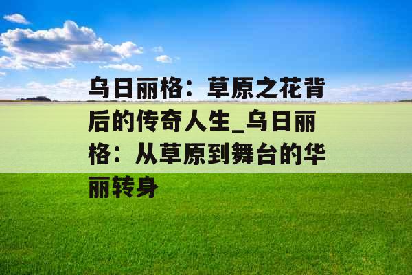 乌日丽格:草原之花背后的传奇人生_乌日丽格:从草原到舞台的华丽转身