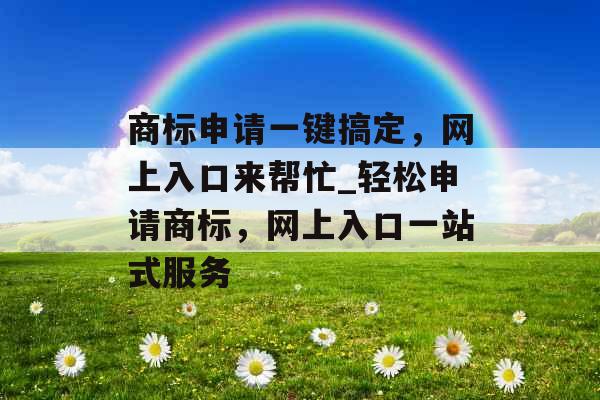 商标申请一键搞定，网上入口来帮忙_轻松申请商标，网上入口一站式服务