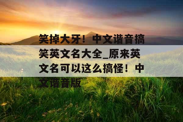 笑掉大牙!中文谐音搞笑英文名大全_原来英文名可以这么搞怪!中文谐音版