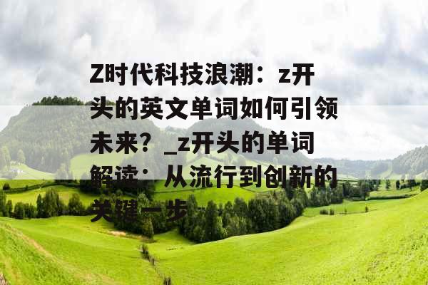 Z时代科技浪潮：z开头的英文单词如何引领未来？_z开头的单词解读：从流行到创新的关键一步