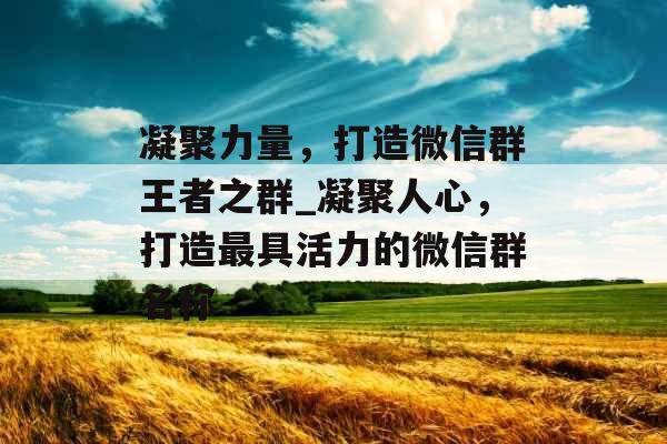 凝聚力量，打造微信群王者之群_凝聚人心，打造最具活力的微信群名称