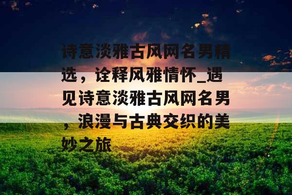 诗意淡雅古风网名男精选，诠释风雅情怀_遇见诗意淡雅古风网名男，浪漫与古典交织的美妙之旅