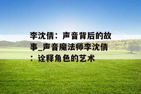 李沈倩：声音背后的故事_声音魔法师李沈倩：诠释角色的艺术