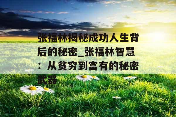 张福林揭秘成功人生背后的秘密_张福林智慧：从贫穷到富有的秘密武器