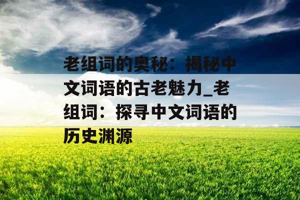 老组词的奥秘:揭秘中文词语的古老魅力_老组词:探寻中文词语的历史渊源