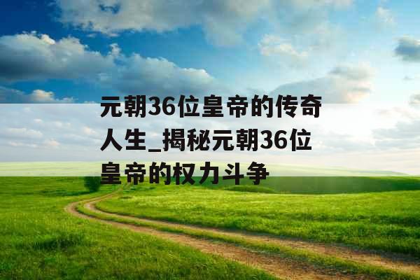 元朝36位皇帝的传奇人生_揭秘元朝36位皇帝的权力斗争