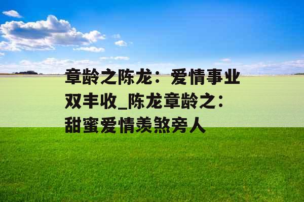 章龄之陈龙：爱情事业双丰收_陈龙章龄之：甜蜜爱情羡煞旁人