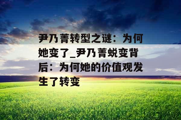 尹乃菁转型之谜：为何她变了_尹乃菁蜕变背后：为何她的价值观发生了转变