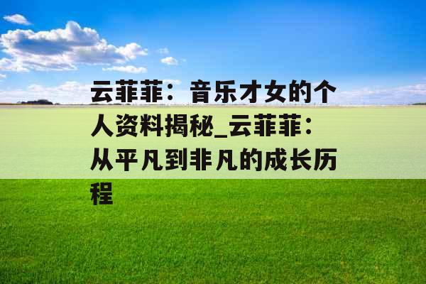 云菲菲：音乐才女的个人资料揭秘_云菲菲：从平凡到非凡的成长历程