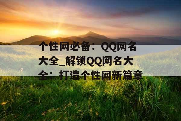 个性网必备：QQ网名大全_解锁QQ网名大全：打造个性网新篇章