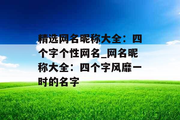 精选网名昵称大全：四个字个性网名_网名昵称大全：四个字风靡一时的名字