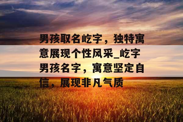 男孩取名屹字，独特寓意展现个性风采_屹字男孩名字，寓意坚定自信，展现非凡气质