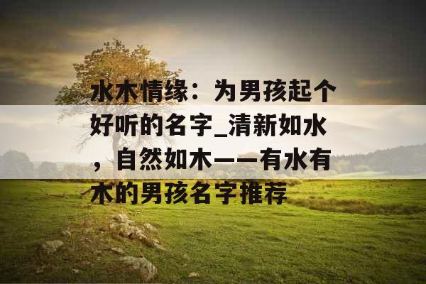 水木情缘：为男孩起个好听的名字_清新如水，自然如木——有水有木的男孩名字推荐