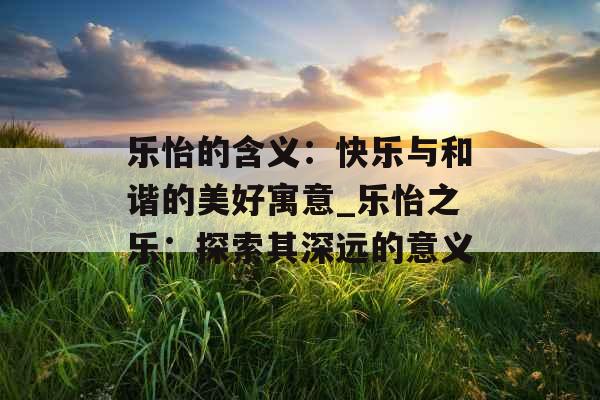乐怡的含义：快乐与和谐的美好寓意_乐怡之乐：探索其深远的意义