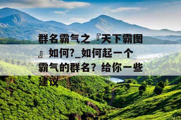 群名霸气之『天下霸图』如何?_如何起一个霸气的群名？给你一些建议