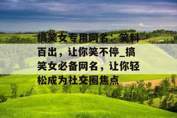 搞笑女专用网名：笑料百出，让你笑不停_搞笑女必备网名，让你轻松成为社交圈焦点