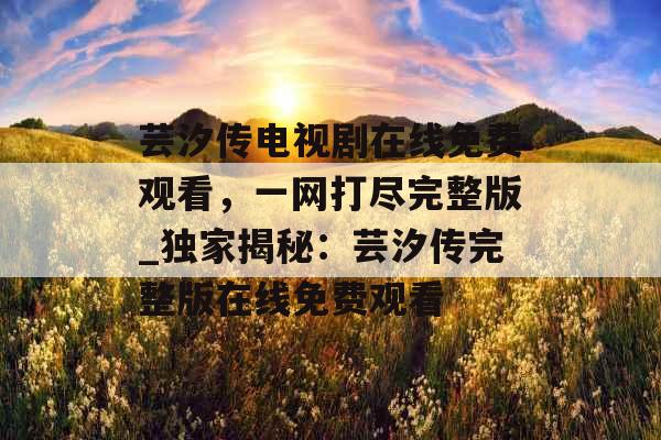 芸汐传电视剧在线免费观看，一网打尽完整版_独家揭秘：芸汐传完整版在线免费观看
