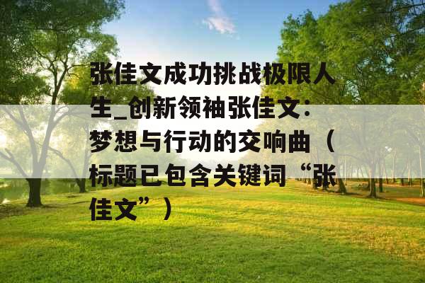 张佳文成功挑战极限人生_创新领袖张佳文：梦想与行动的交响曲（标题已包含关键词“张佳文”）