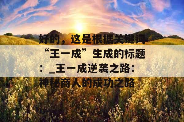 好的，这是根据关键词“王一成”生成的标题：_王一成逆袭之路：神秘商人的成功之路